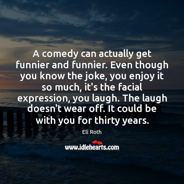 A comedy can actually get funnier and funnier. Even though you know Eli Roth Picture Quote