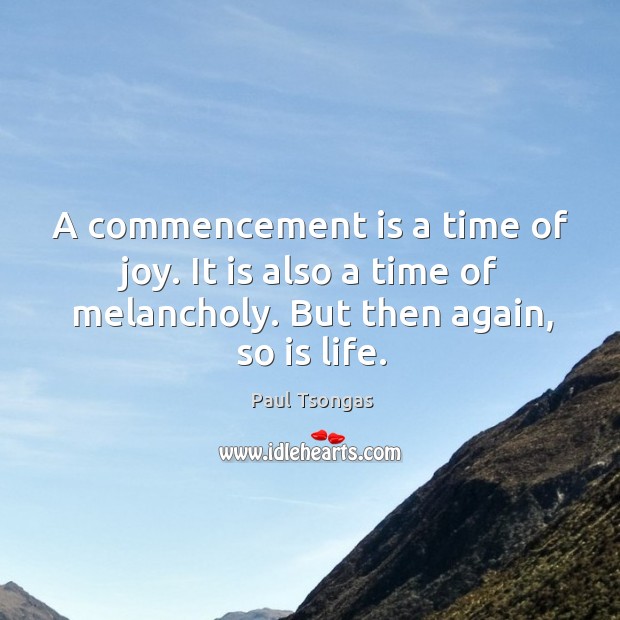 A commencement is a time of joy. It is also a time of melancholy. But then again, so is life. Paul Tsongas Picture Quote