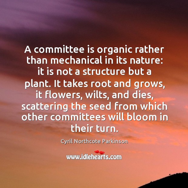 A committee is organic rather than mechanical in its nature: it is not a structure but a plant. Cyril Northcote Parkinson Picture Quote