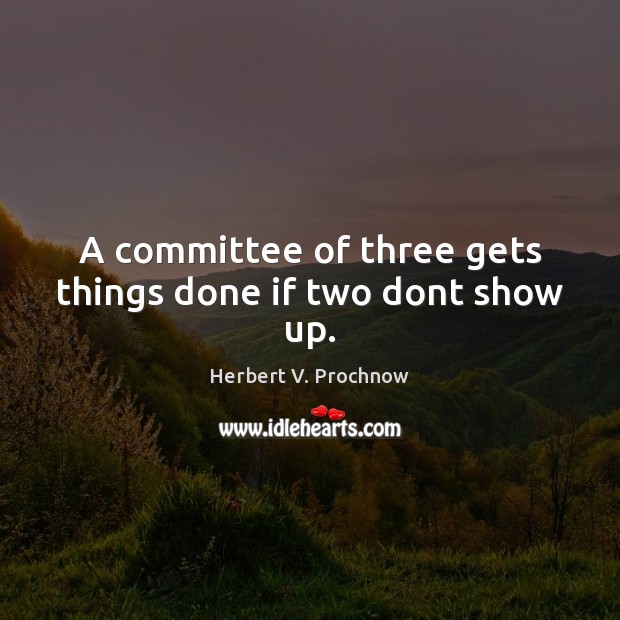 A committee of three gets things done if two dont show up. Herbert V. Prochnow Picture Quote