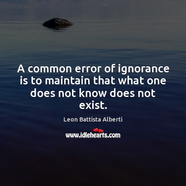 A common error of ignorance is to maintain that what one does not know does not exist. Leon Battista Alberti Picture Quote