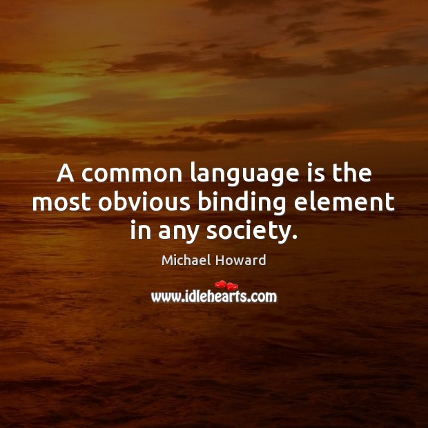 A common language is the most obvious binding element in any society. Michael Howard Picture Quote