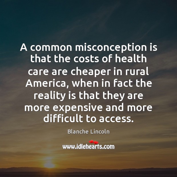 A common misconception is that the costs of health care are cheaper Blanche Lincoln Picture Quote