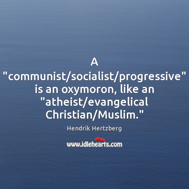 A “communist/socialist/progressive” is an oxymoron, like an “atheist/evangelical Christian/ Hendrik Hertzberg Picture Quote
