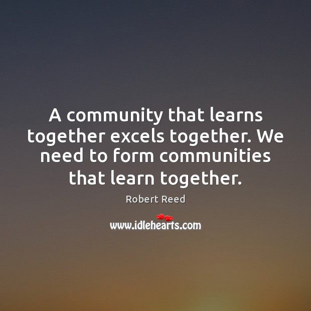 A community that learns together excels together. We need to form communities Robert Reed Picture Quote