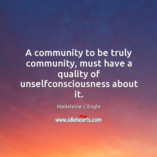 A community to be truly community, must have a quality of unselfconsciousness about it. Image