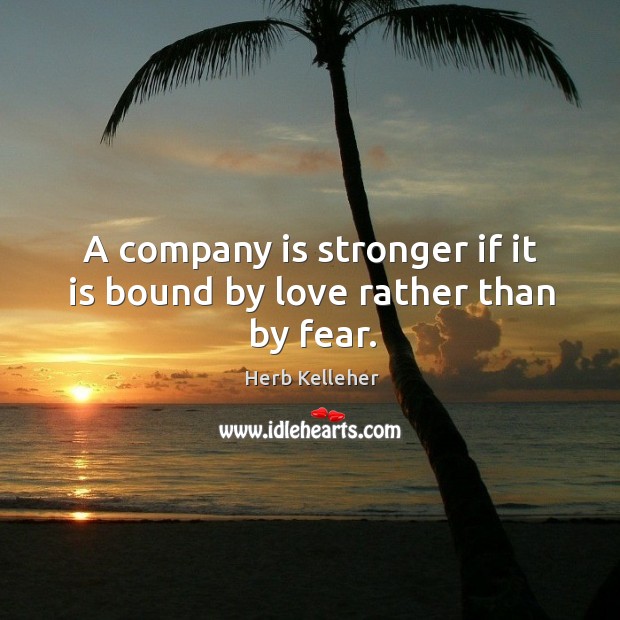 A company is stronger if it is bound by love rather than by fear. Herb Kelleher Picture Quote