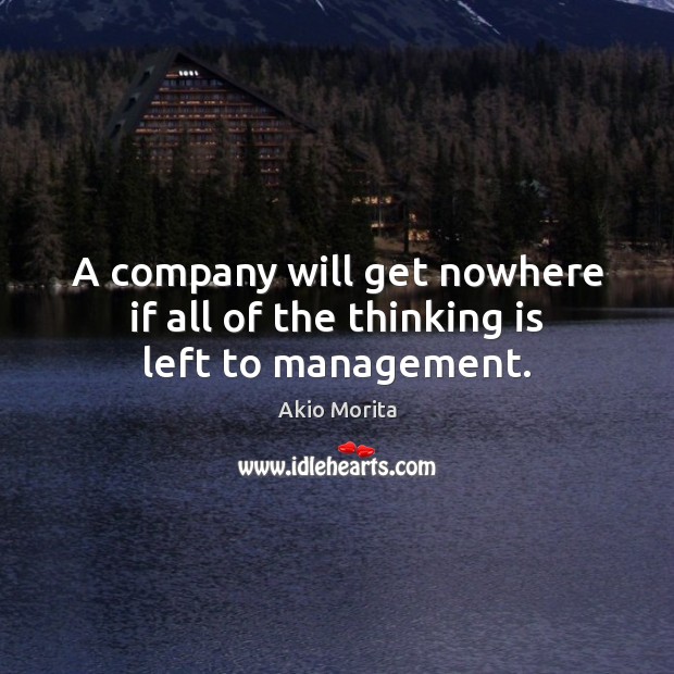 A company will get nowhere if all of the thinking is left to management. Akio Morita Picture Quote