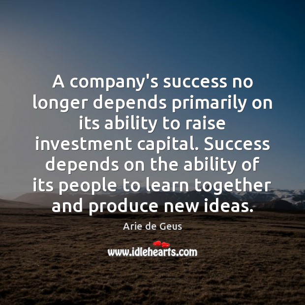 A company’s success no longer depends primarily on its ability to raise Arie de Geus Picture Quote