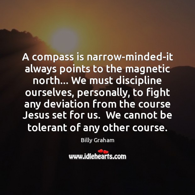 A compass is narrow-minded-it always points to the magnetic north… We must Billy Graham Picture Quote