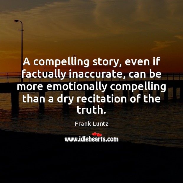 A compelling story, even if factually inaccurate, can be more emotionally compelling 