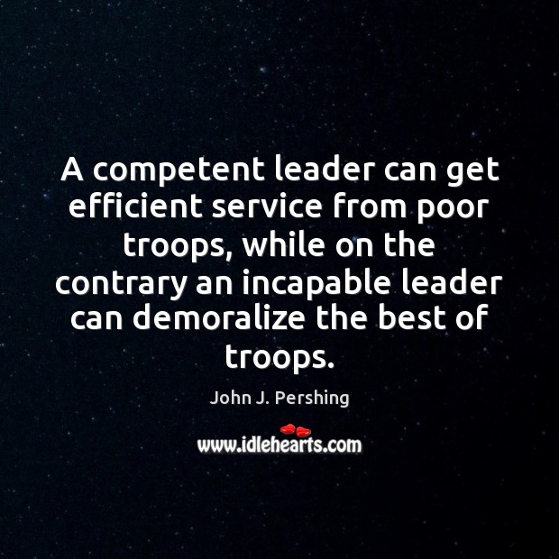 A competent leader can get efficient service from poor troops, while on John J. Pershing Picture Quote