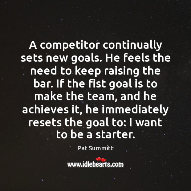 A competitor continually sets new goals. He feels the need to keep Pat Summitt Picture Quote