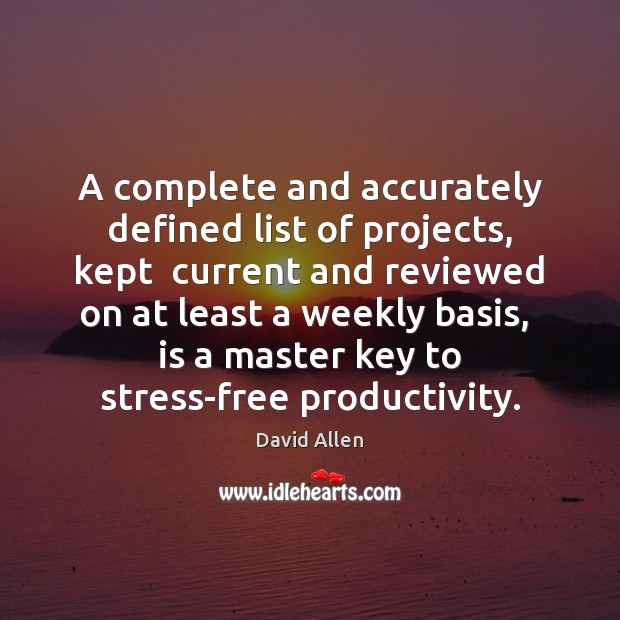 A complete and accurately defined list of projects, kept  current and reviewed David Allen Picture Quote