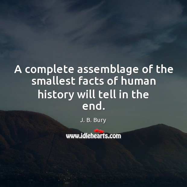 A complete assemblage of the smallest facts of human history will tell in the end. 
