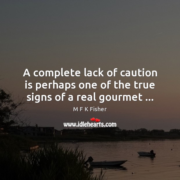 A complete lack of caution is perhaps one of the true signs of a real gourmet … M F K Fisher Picture Quote