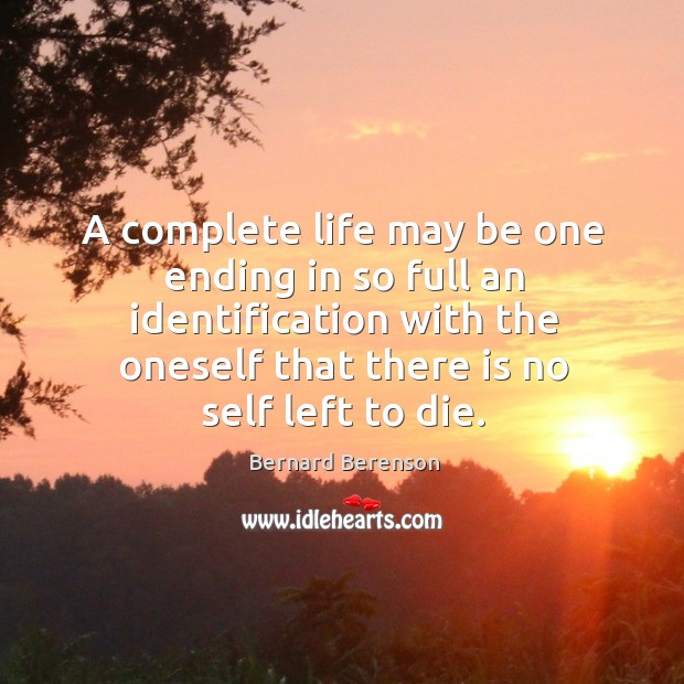 A complete life may be one ending in so full an identification with the oneself that there is no self left to die. Bernard Berenson Picture Quote