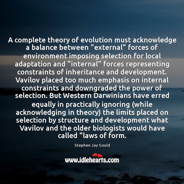 A complete theory of evolution must acknowledge a balance between “external” forces Stephen Jay Gould Picture Quote