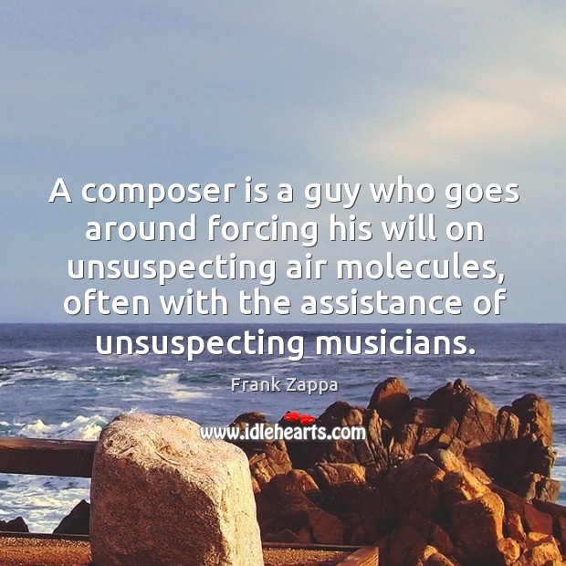 A composer is a guy who goes around forcing his will on unsuspecting air molecules Frank Zappa Picture Quote