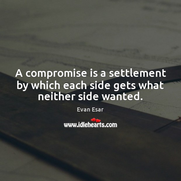 A compromise is a settlement by which each side gets what neither side wanted. Evan Esar Picture Quote