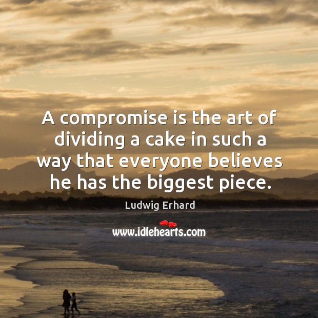 A compromise is the art of dividing a cake in such a way that everyone believes he has the biggest piece. Ludwig Erhard Picture Quote