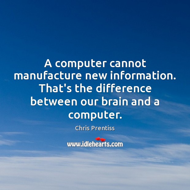 A computer cannot manufacture new information. That’s the difference between our brain Chris Prentiss Picture Quote