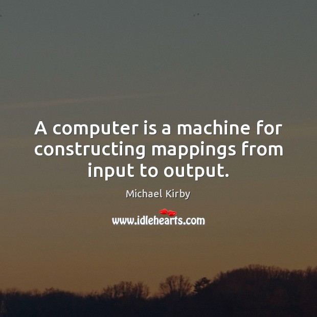 A computer is a machine for constructing mappings from input to output. Michael Kirby Picture Quote