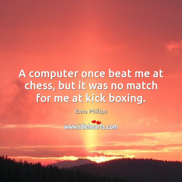 A computer once beat me at chess, but it was no match for me at kick boxing. Image