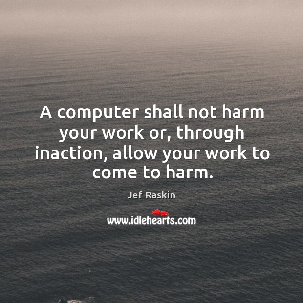 A computer shall not harm your work or, through inaction, allow your work to come to harm. Jef Raskin Picture Quote
