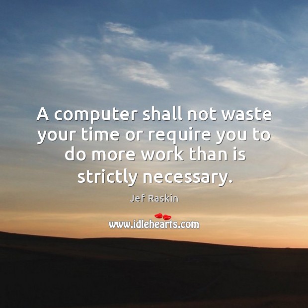 A computer shall not waste your time or require you to do more work than is strictly necessary. Jef Raskin Picture Quote