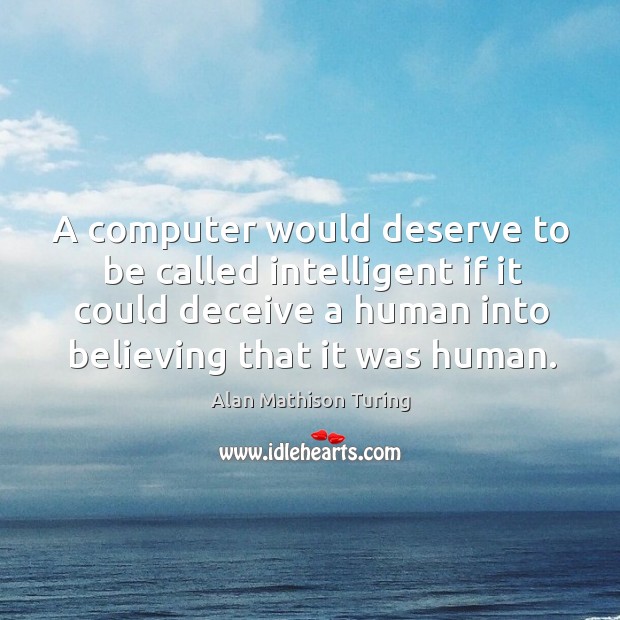 A computer would deserve to be called intelligent if it could deceive a human into believing that it was human. Alan Mathison Turing Picture Quote