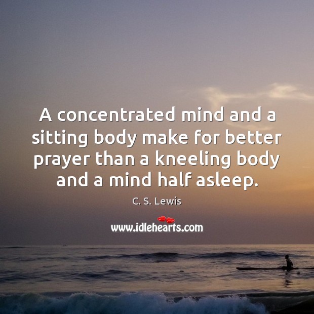 A concentrated mind and a sitting body make for better prayer than C. S. Lewis Picture Quote