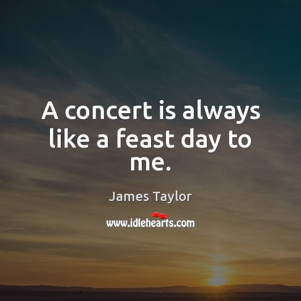 A concert is always like a feast day to me. James Taylor Picture Quote