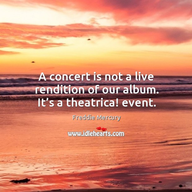 A concert is not a live rendition of our album. It’s a theatrica! event. Freddie Mercury Picture Quote