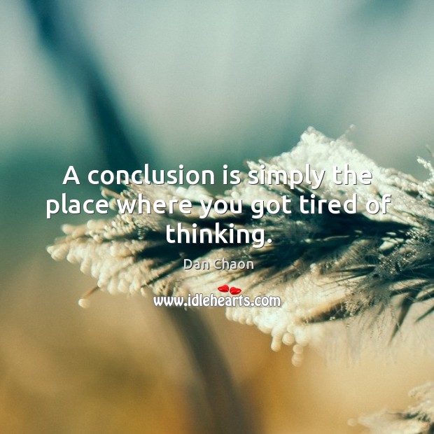 A conclusion is simply the place where you got tired of thinking. Dan Chaon Picture Quote