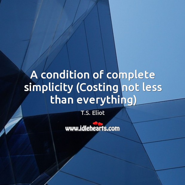 A condition of complete simplicity (Costing not less than everything) T.S. Eliot Picture Quote