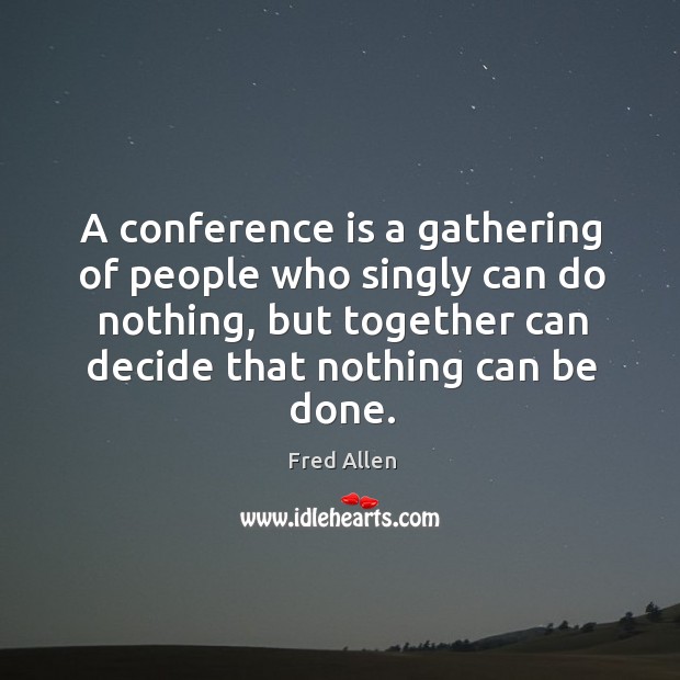 A conference is a gathering of people who singly can do nothing, but together can decide that nothing can be done. Fred Allen Picture Quote