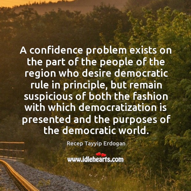 A confidence problem exists on the part of the people of the region who desire democratic Recep Tayyip Erdogan Picture Quote