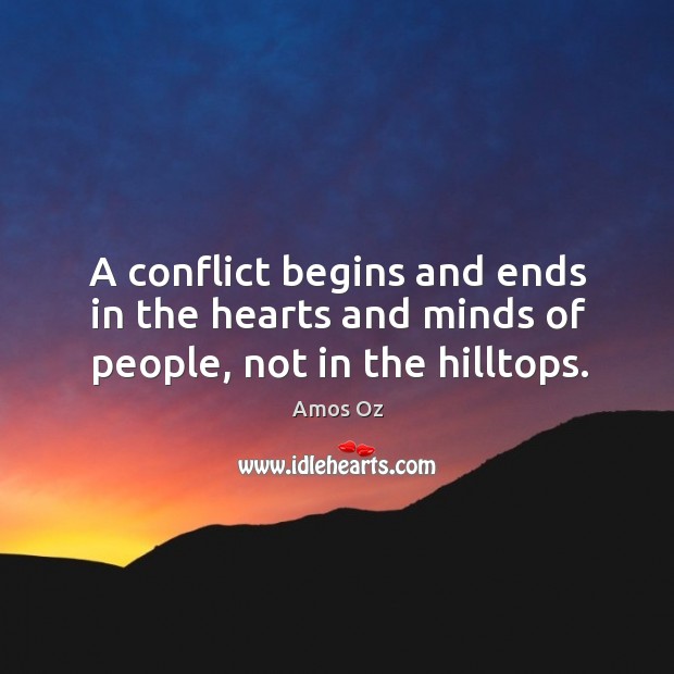 A conflict begins and ends in the hearts and minds of people, not in the hilltops. Amos Oz Picture Quote