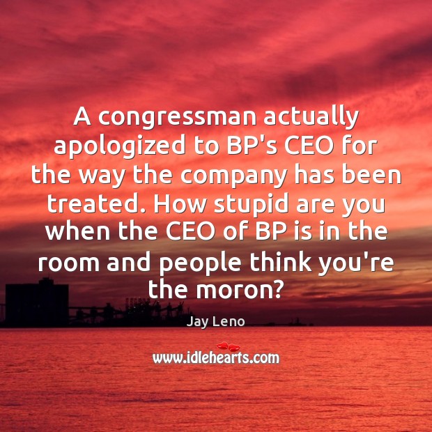 A congressman actually apologized to BP’s CEO for the way the company Jay Leno Picture Quote
