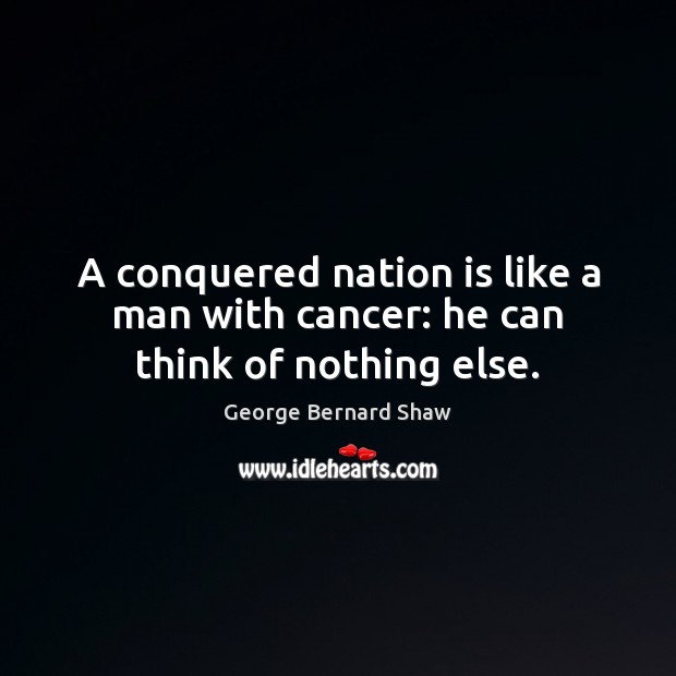 A conquered nation is like a man with cancer: he can think of nothing else. George Bernard Shaw Picture Quote