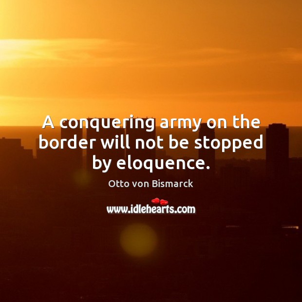 A conquering army on the border will not be stopped by eloquence. Otto von Bismarck Picture Quote
