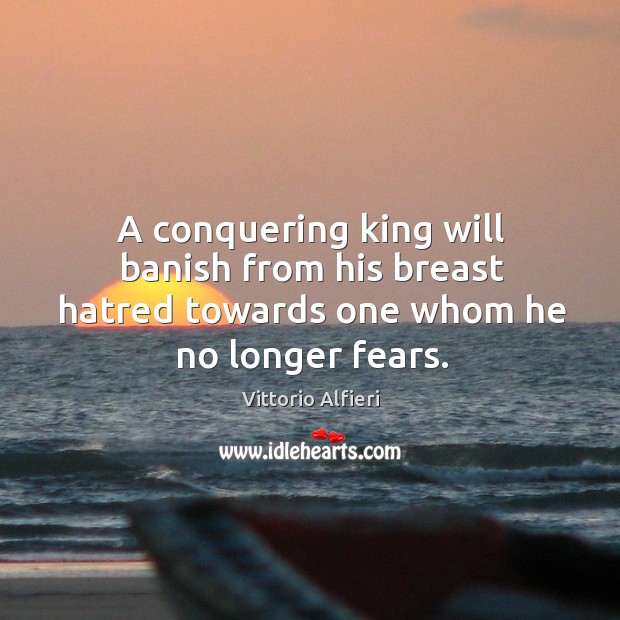 A conquering king will banish from his breast hatred towards one whom he no longer fears. Vittorio Alfieri Picture Quote