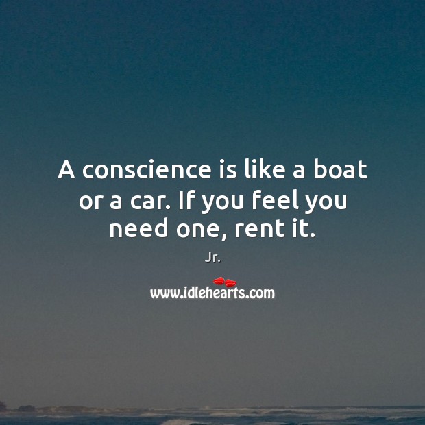 A conscience is like a boat or a car. If you feel you need one, rent it. Jr. Picture Quote