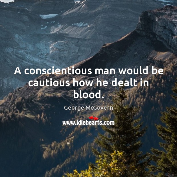 A conscientious man would be cautious how he dealt in blood. George McGovern Picture Quote