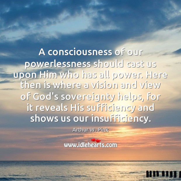 A consciousness of our powerlessness should cast us upon Him who has Arthur W. Pink Picture Quote