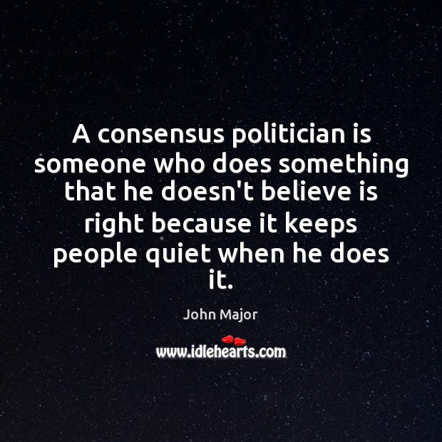 A consensus politician is someone who does something that he doesn’t believe John Major Picture Quote