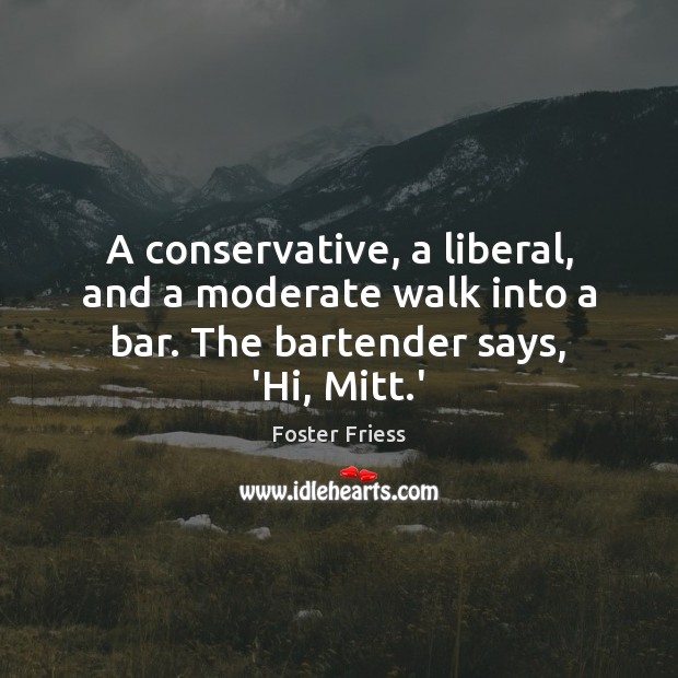 A conservative, a liberal, and a moderate walk into a bar. The bartender says, ‘Hi, Mitt.’ 