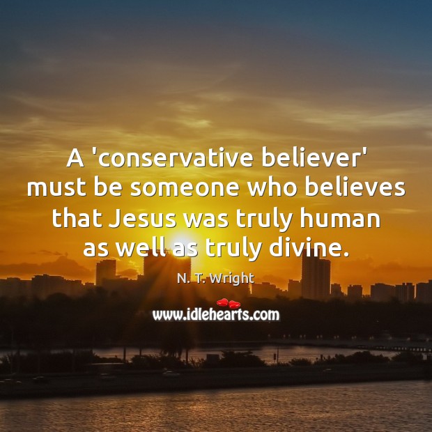 A ‘conservative believer’ must be someone who believes that Jesus was truly N. T. Wright Picture Quote