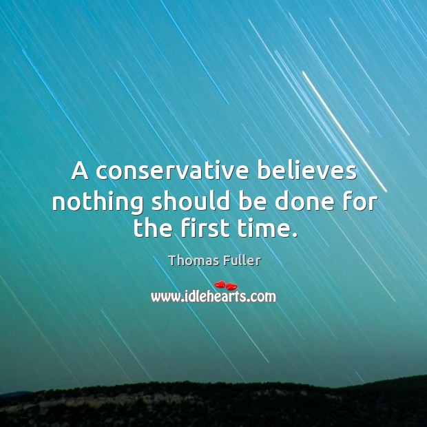 A conservative believes nothing should be done for the first time. Thomas Fuller Picture Quote